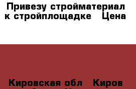 Привезу стройматериал к стройплощадке › Цена ­ 1 - Кировская обл., Киров г. Авто » Услуги   . Кировская обл.,Киров г.